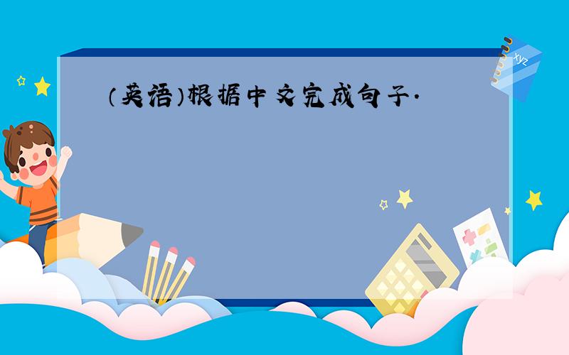 （英语）根据中文完成句子.