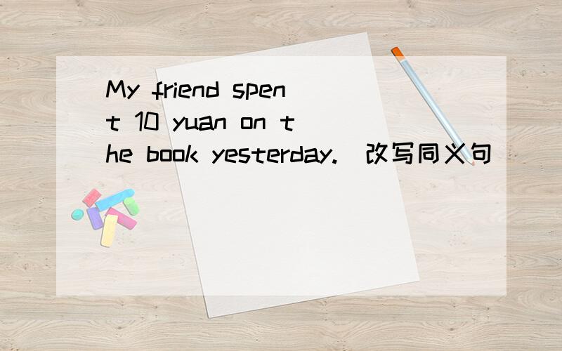 My friend spent 10 yuan on the book yesterday.(改写同义句）