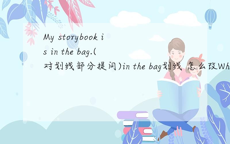 My storybook is in the bag.(对划线部分提问)in the bag划线 怎么改Where is my storybook?主语是my storybook 能对吗 真正主语应该是your storybook吧