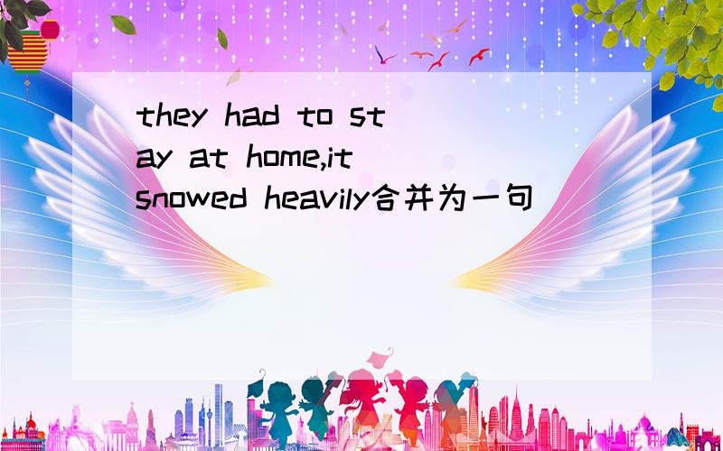 they had to stay at home,it snowed heavily合并为一句