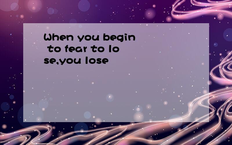 When you begin to fear to lose,you lose