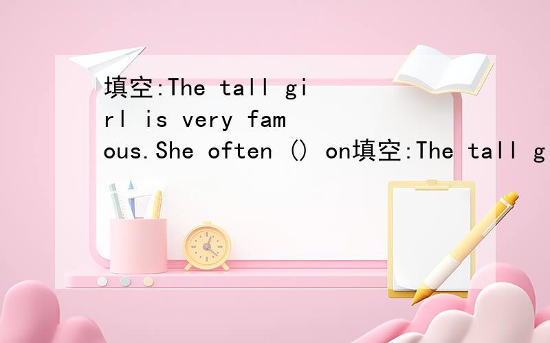 填空:The tall girl is very famous.She often () on填空:The tall girl is very famous.She often () on television.