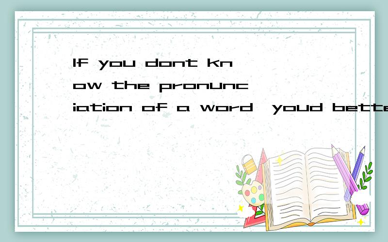 If you dont know the pronunciation of a word,youd better conusult a dictionary翻译成汉语