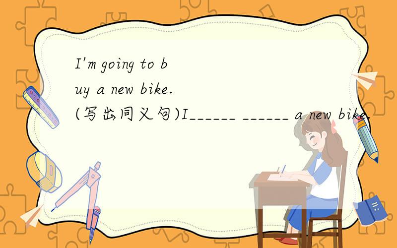 I'm going to buy a new bike.(写出同义句)I______ ______ a new bike.