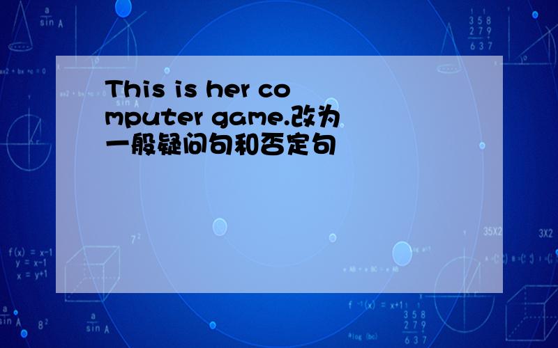 This is her computer game.改为一般疑问句和否定句