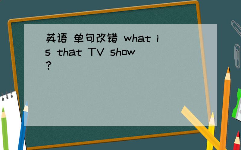 英语 单句改错 what is that TV show?