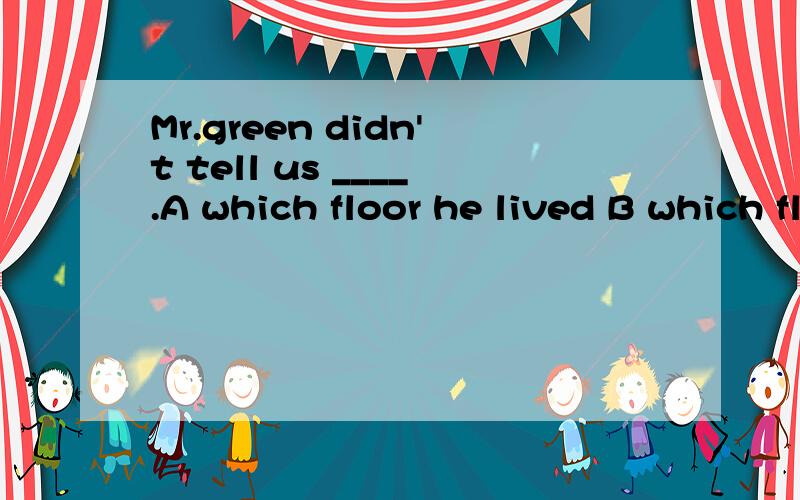 Mr.green didn't tell us ____.A which floor he lived B which floor he lives on C which floor he lived on.