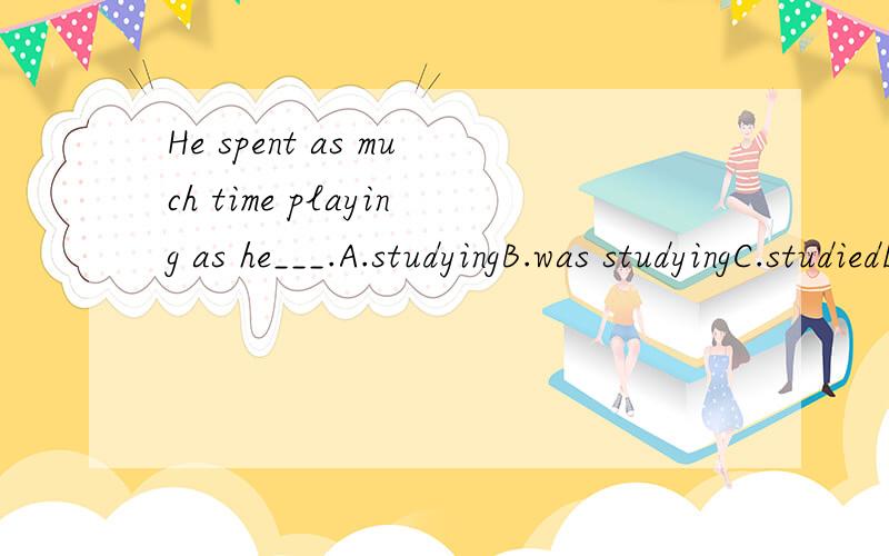He spent as much time playing as he___.A.studyingB.was studyingC.studiedD.did studyingwhy?key上是Dwhy？