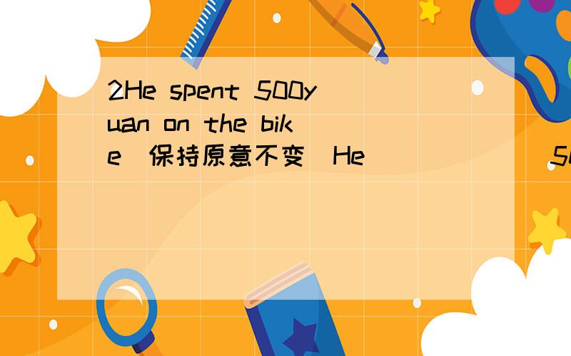 2He spent 500yuan on the bike(保持原意不变)He_______500 yuan_________the bike