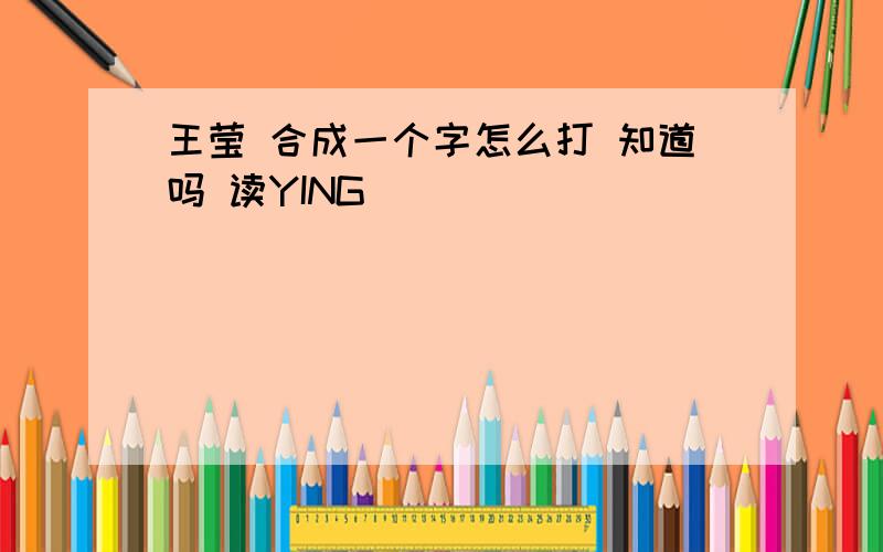 王莹 合成一个字怎么打 知道吗 读YING