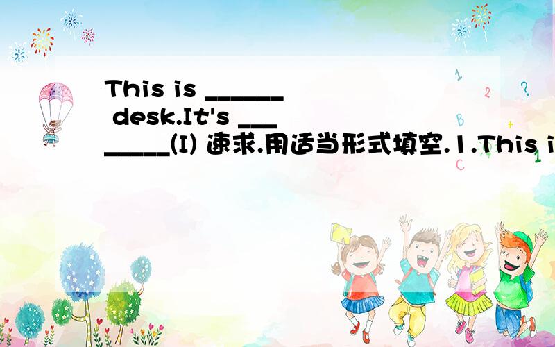 This is ______ desk.It's ________(I) 速求.用适当形式填空.1.This is ______ desk.It's ________(I)2.Are these ________ oranges?Yes,they're _______(they)3.Whose skirt is this?It's _____ skirt.It's _____(she)4.Those are ________ clothes.They're _