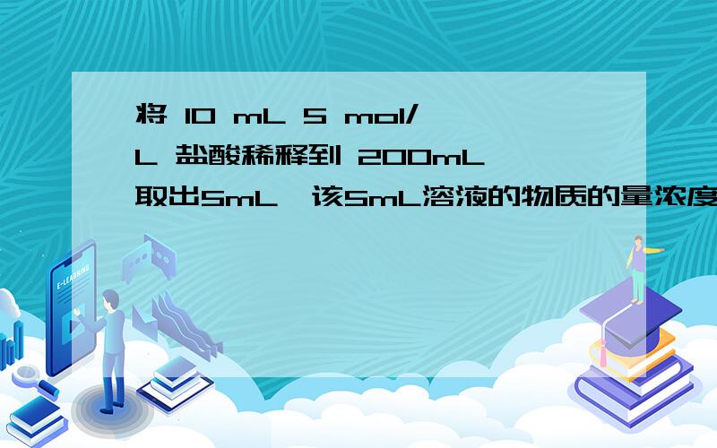 将 10 mL 5 mol/L 盐酸稀释到 200mL,取出5mL,该5mL溶液的物质的量浓度为()将 10 mL 5 mol/L 盐酸稀释到 200mL,取出5mL,该5mL溶液的物质的量浓度为()A.0.05 mol/L B.0.25 mol/LC.0.1 mol/LD.0.5 mol/L