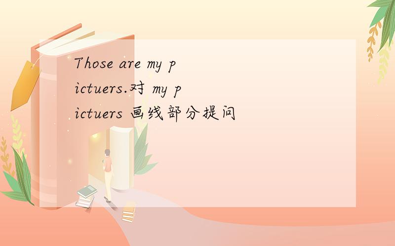 Those are my pictuers.对 my pictuers 画线部分提问