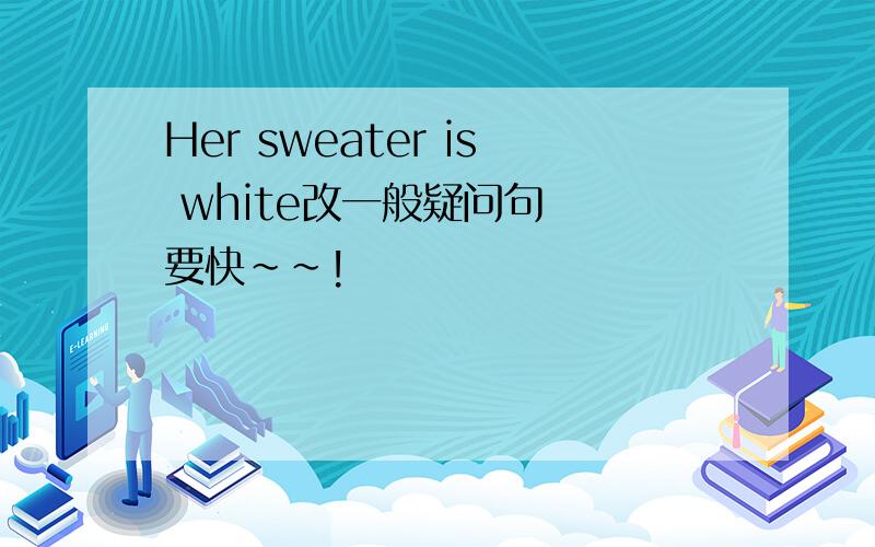 Her sweater is white改一般疑问句  要快~~!