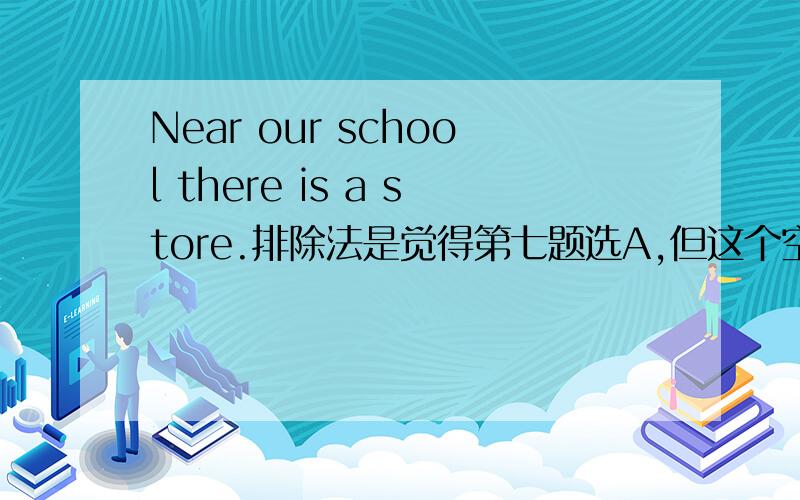 Near our school there is a store.排除法是觉得第七题选A,但这个空为什么填for呢?请详解,Near our school there is a store.It’s____1____ but there’re ___2____of school things.Do___3____ like exercise books,erasers,pens ____4_____