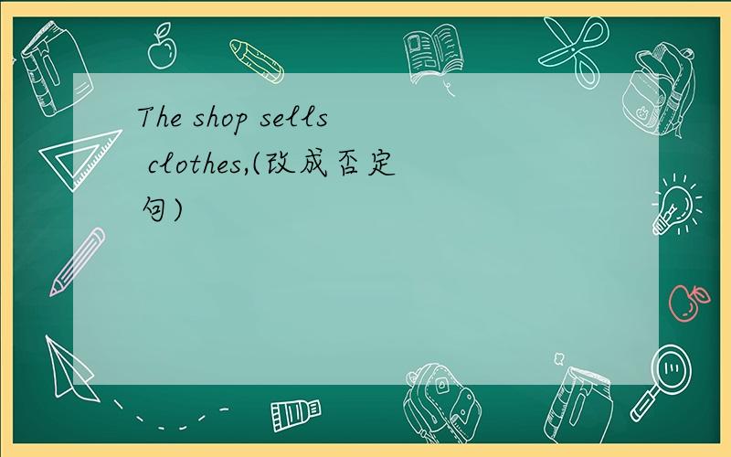 The shop sells clothes,(改成否定句)