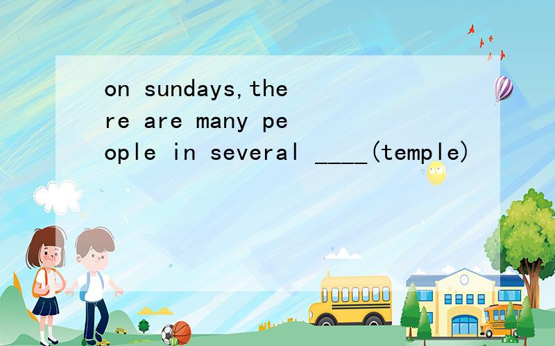 on sundays,there are many people in several ____(temple)