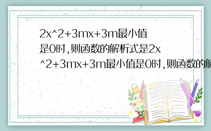 2x^2+3mx+3m最小值是0时,则函数的解析式是2x^2+3mx+3m最小值是0时,则函数的解析式是2x^2+3mx+3m最小值是0时,则函数的解析式是2x^2+3mx+3m最小值是0时,则函数的解析式是2x^2+3mx+3m最小值是0时,则函数的