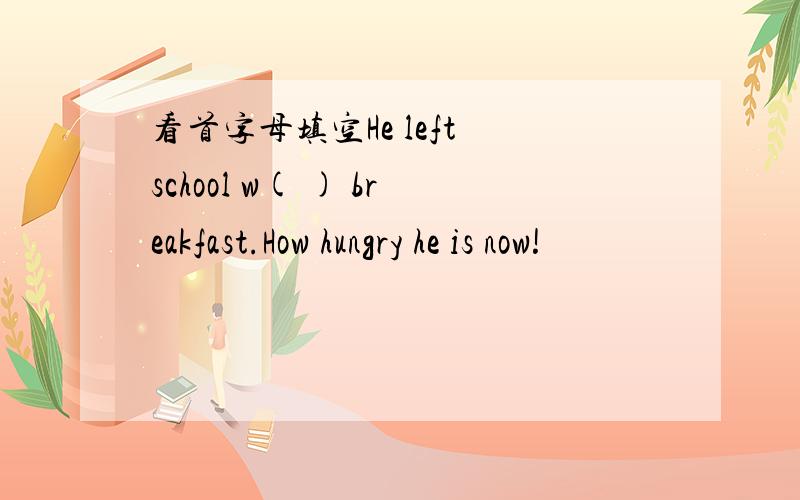 看首字母填空He left school w( ) breakfast.How hungry he is now!