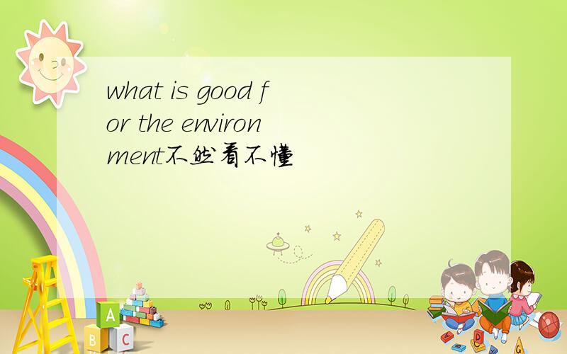 what is good for the environment不然看不懂