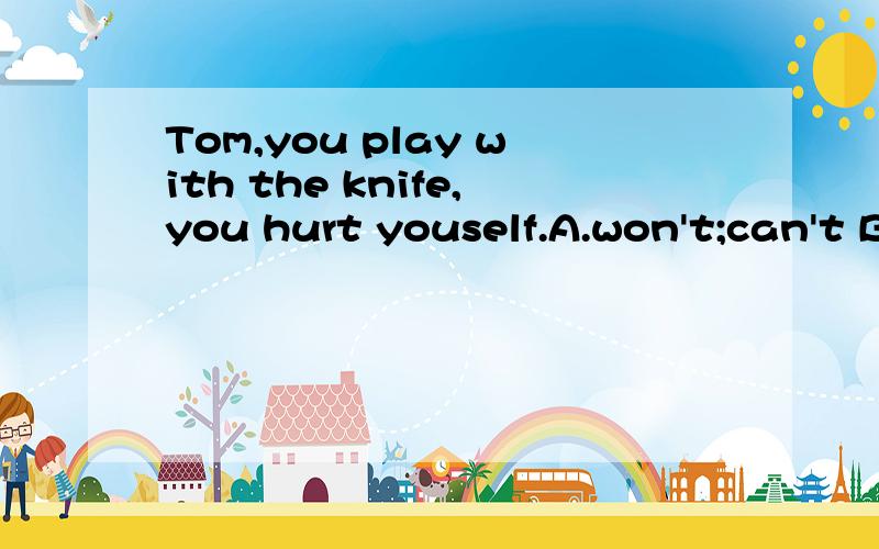 Tom,you play with the knife,you hurt youself.A.won't;can't B.mustn't;may C.shouldn't;must D.can't;shouldn't