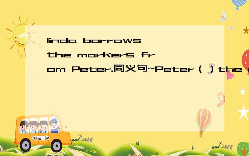 linda borrows the markers from Peter.同义句~Peter（）the markers ()linda