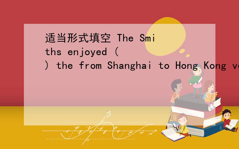 适当形式填空 The Smiths enjoyed ( ) the from Shanghai to Hong Kong very much (fly)