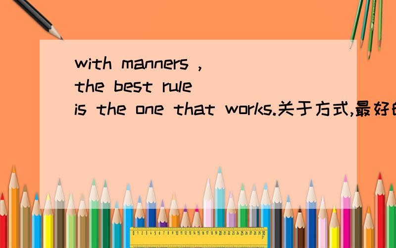 with manners ,the best rule is the one that works.关于方式,最好的规则是规则工作,我翻译的对吗,