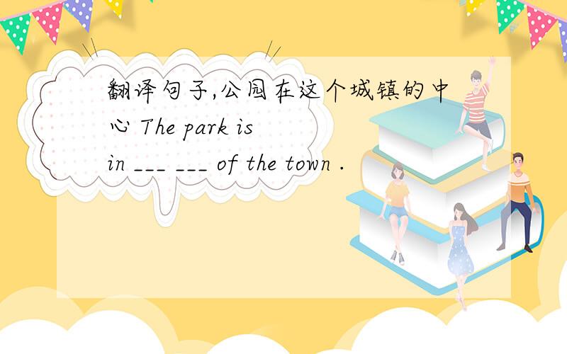 翻译句子,公园在这个城镇的中心 The park is in ___ ___ of the town .