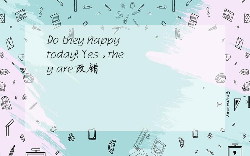 Do they happy today?Yes ,they are.改错