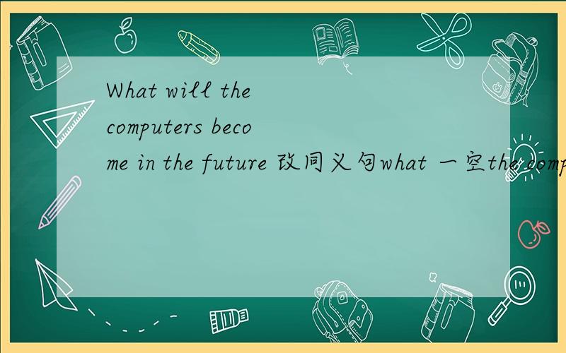 What will the computers become in the future 改同义句what 一空the computers两空in the future
