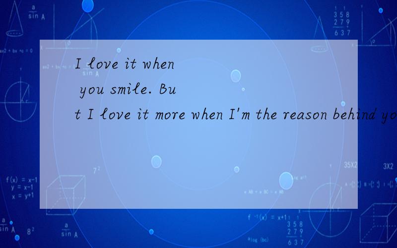 I love it when you smile. But I love it more when I'm the reason behind your smile翻译中文