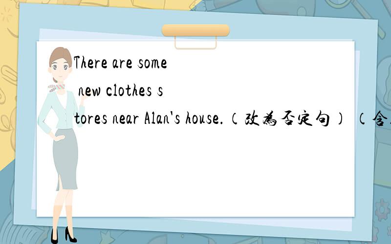 There are some new clothes stores near Alan's house.（改为否定句） （含缩写）