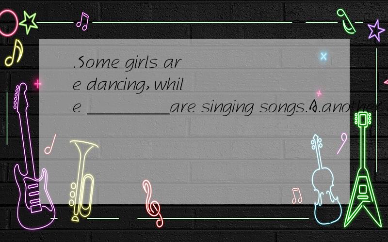.Some girls are dancing,while _________are singing songs.A.another B.the other C.others 说明理由