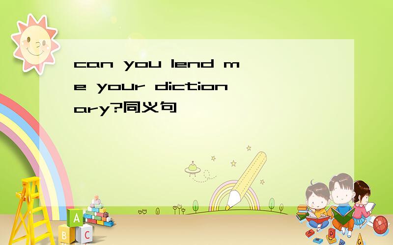 can you lend me your dictionary?同义句