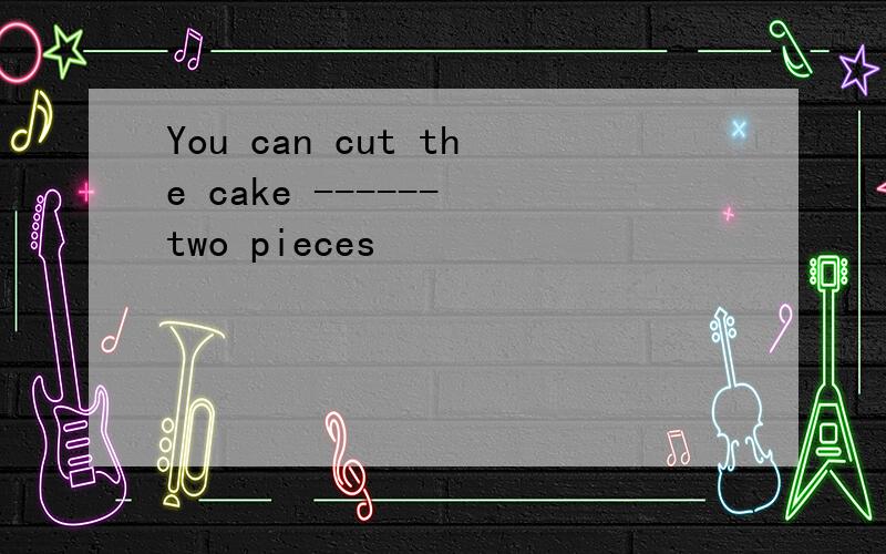 You can cut the cake ------ two pieces