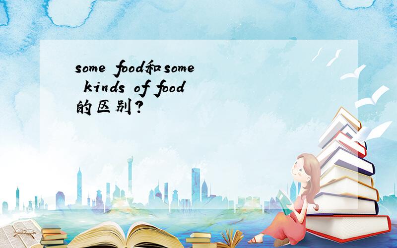 some food和some kinds of food的区别?