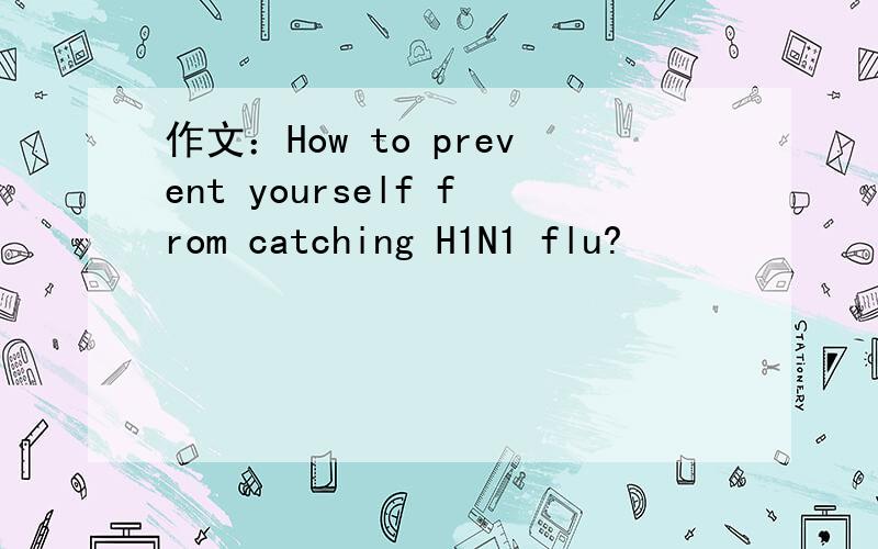 作文：How to prevent yourself from catching H1N1 flu?