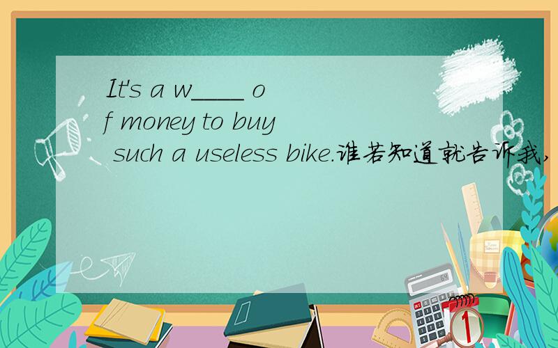 It's a w____ of money to buy such a useless bike.谁若知道就告诉我,