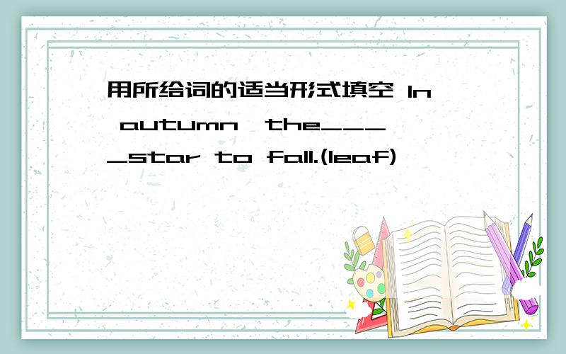 用所给词的适当形式填空 In autumn,the____star to fall.(leaf)
