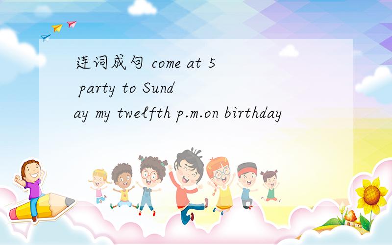 连词成句 come at 5 party to Sunday my twelfth p.m.on birthday