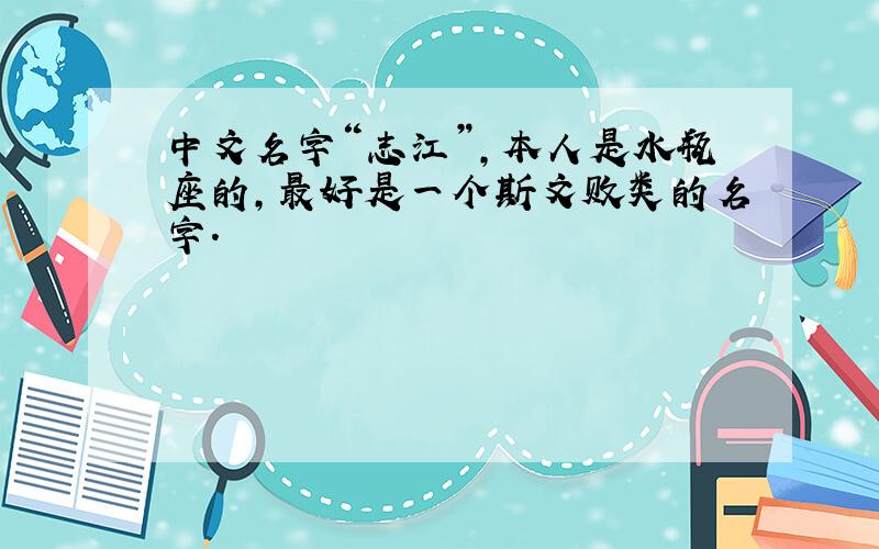 中文名字“志江”,本人是水瓶座的,最好是一个斯文败类的名字.