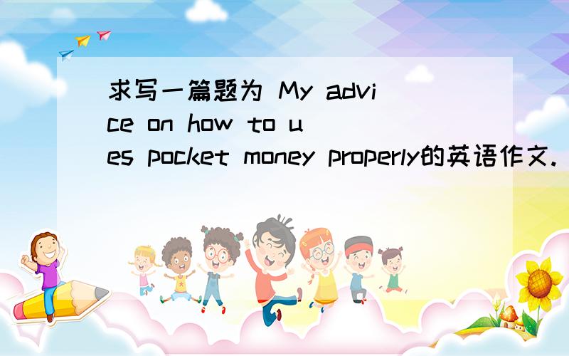 求写一篇题为 My advice on how to ues pocket money properly的英语作文.