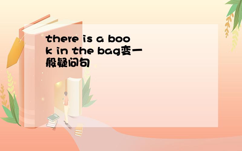 there is a book in the bag变一般疑问句