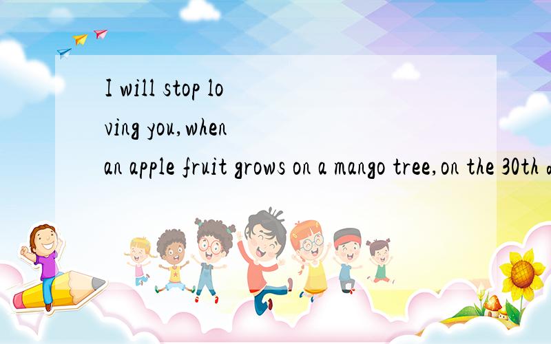 I will stop loving you,when an apple fruit grows on a mango tree,on the 30th day of February.的意