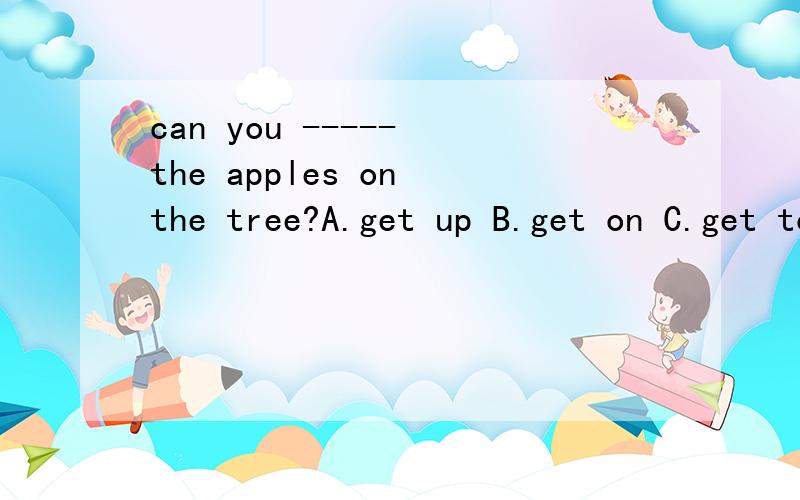 can you ----- the apples on the tree?A.get up B.get on C.get to D.get off