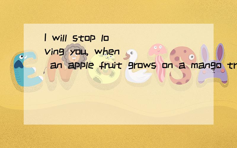 I will stop loving you, when an apple fruit grows on a mango tree, on the 30th day of February.This sentence for zhangwanting