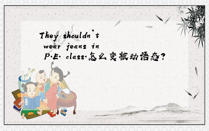 They shouldn't wear jeans in P.E. class.怎么变被动语态?
