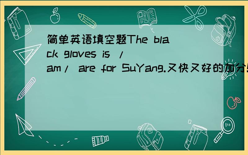 简单英语填空题The black gloves is /am/ are for SuYang.又快又好的加分!