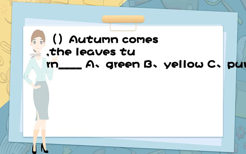 （）Autumn comes,the leaves turn____ A、green B、yellow C、purple D、black
